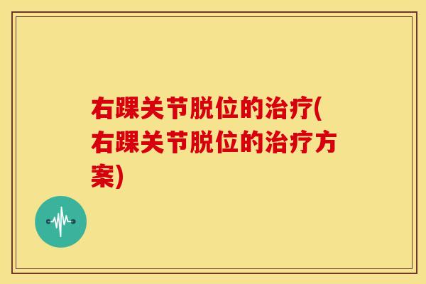 右踝关节脱位的(右踝关节脱位的方案) 右踝关节脱位的(右踝关节脱位的方案)
