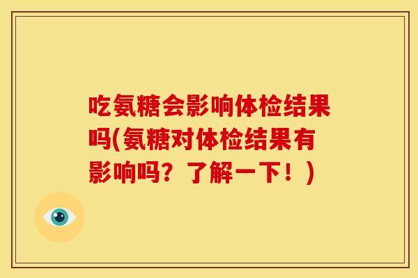 吃氨糖会影响体检结果吗(氨糖对体检结果有影响吗？了解一下！)