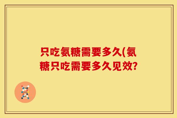 只吃氨糖需要多久(氨糖只吃需要多久见效？
