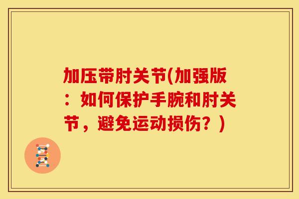 加压带肘关节(加强版:如何保护手腕和肘关节,避免运动损伤?) 加压带肘关节(加强版:如何保护手腕和肘关节,避免运动损伤?)