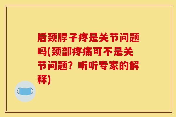 后颈脖子疼是关节问题吗(颈部可不是关节问题?听听专家的解释) 后颈脖子疼是关节问题吗(颈部可不是关节问题?听听专家的解释)