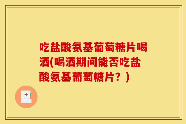 吃盐酸氨基葡萄糖片喝酒(喝酒期间能否吃盐酸氨基葡萄糖片?) 吃盐酸氨基葡萄糖片喝酒(喝酒期间能否吃盐酸氨基葡萄糖片?)