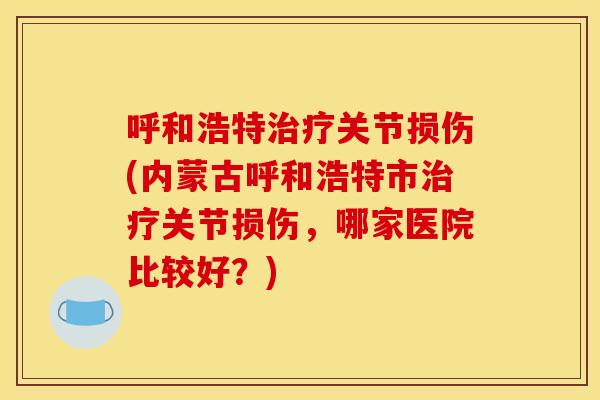 呼和浩特关节损伤(内蒙古呼和浩特市关节损伤,哪家医院比较好?) 呼和浩特关节损伤(内蒙古呼和浩特市关节损伤,哪家医院比较好?)
