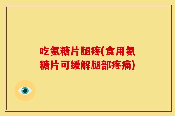 吃氨糖片腿疼(食用氨糖片可缓解腿部) 吃氨糖片腿疼(食用氨糖片可缓解腿部)