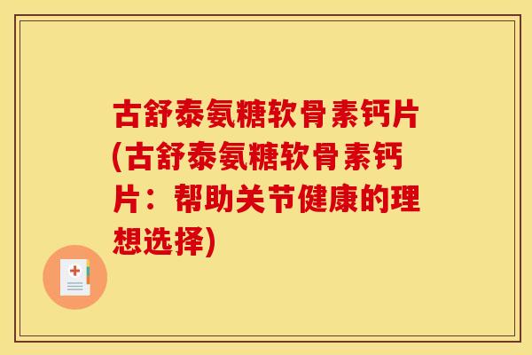 古舒泰氨糖软骨素钙片(古舒泰氨糖软骨素钙片:帮助关节健康的理想选择) 古舒泰氨糖软骨素钙片(古舒泰氨糖软骨素钙片:帮助关节健康的理想选择)