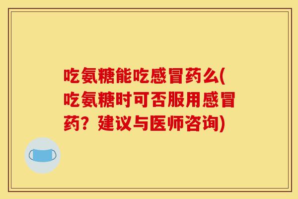 吃氨糖能吃药么(吃氨糖时可否服用药？建议与医师咨询)