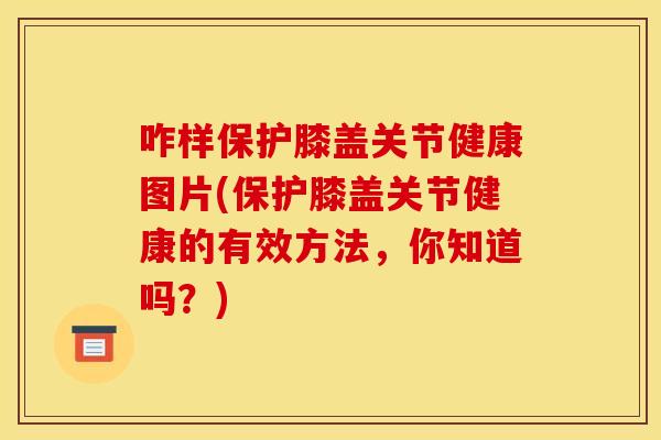 咋样保护膝盖关节健康图片(保护膝盖关节健康的有效方法,你知道吗?) 咋样保护膝盖关节健康图片(保护膝盖关节健康的有效方法,你知道吗?)
