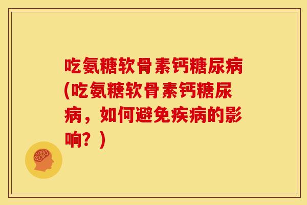 吃氨糖软骨素钙(吃氨糖软骨素钙,如何避免的影响?) 吃氨糖软骨素钙(吃氨糖软骨素钙,如何避免的影响?)