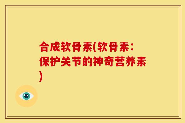 合成软骨素(软骨素:保护关节的神奇营养素) 合成软骨素(软骨素:保护关节的神奇营养素)