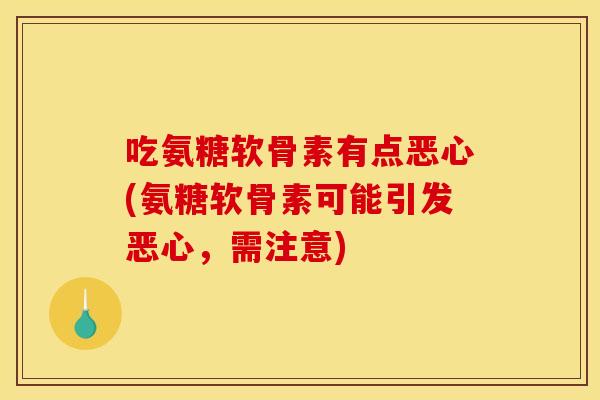 吃氨糖软骨素有点恶心(氨糖软骨素可能引发恶心,需注意) 吃氨糖软骨素有点恶心(氨糖软骨素可能引发恶心,需注意)