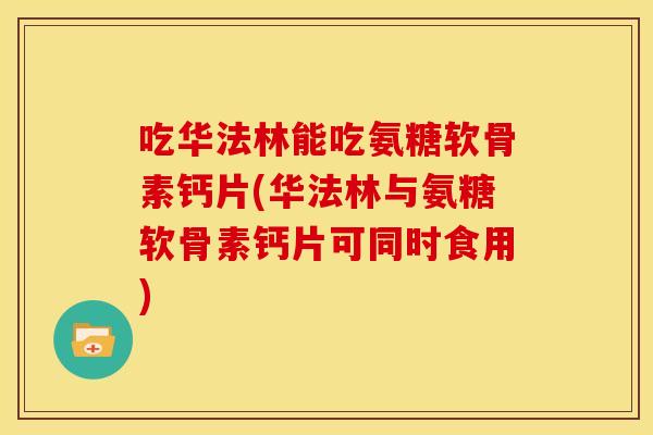 吃华法林能吃氨糖软骨素钙片(华法林与氨糖软骨素钙片可同时食用) 吃华法林能吃氨糖软骨素钙片(华法林与氨糖软骨素钙片可同时食用)