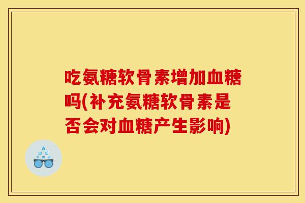 吃氨糖软骨素增加吗(补充氨糖软骨素是否会对产生影响) 吃氨糖软骨素增加吗(补充氨糖软骨素是否会对产生影响)
