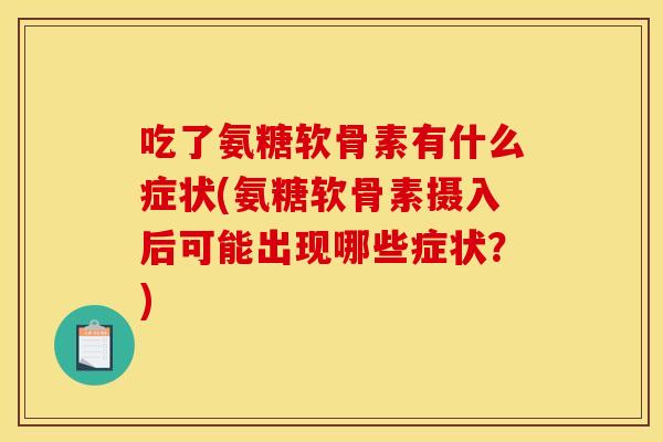 吃了氨糖软骨素有什么症状(氨糖软骨素摄入后可能出现哪些症状?) 吃了氨糖软骨素有什么症状(氨糖软骨素摄入后可能出现哪些症状?)
