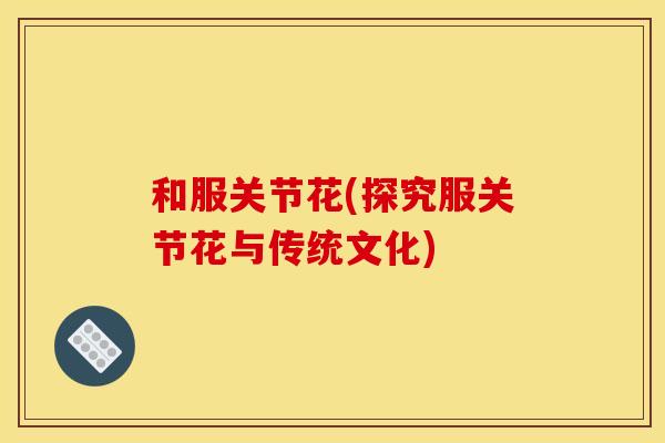 和服关节花(探究服关节花与传统文化)