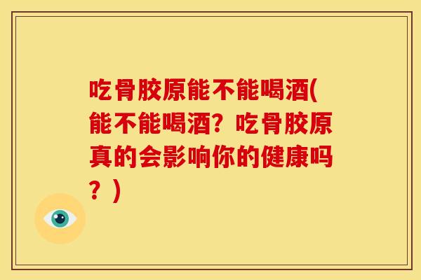 吃骨胶原能不能喝酒(能不能喝酒？吃骨胶原真的会影响你的健康吗？)