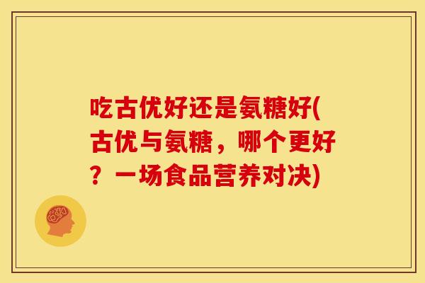 吃古优好还是氨糖好(古优与氨糖,哪个更好?一场食品营养对决) 吃古优好还是氨糖好(古优与氨糖,哪个更好?一场食品营养对决)