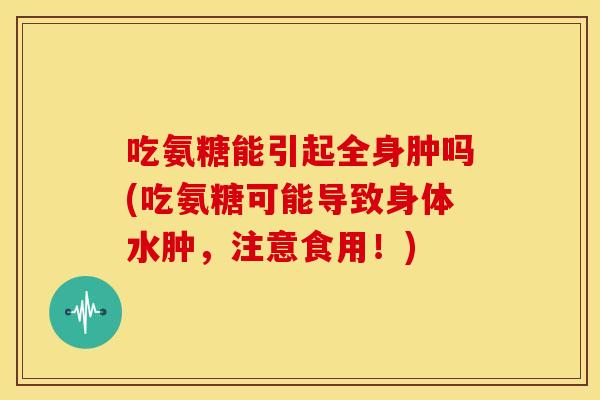 吃氨糖能引起全身肿吗(吃氨糖可能导致身体水肿,注意食用!) 吃氨糖能引起全身肿吗(吃氨糖可能导致身体水肿,注意食用!)