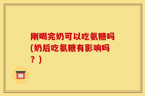 刚喝完奶可以吃氨糖吗(奶后吃氨糖有影响吗?) 刚喝完奶可以吃氨糖吗(奶后吃氨糖有影响吗?)