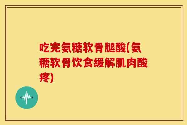 吃完氨糖软骨腿酸(氨糖软骨饮食缓解肌肉酸疼) 吃完氨糖软骨腿酸(氨糖软骨饮食缓解肌肉酸疼)