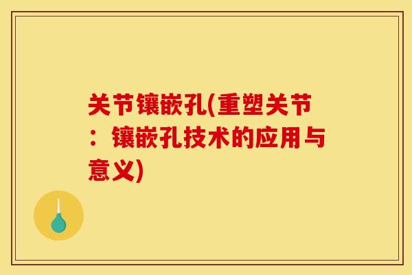 关节镶嵌孔(重塑关节:镶嵌孔技术的应用与意义) 关节镶嵌孔(重塑关节:镶嵌孔技术的应用与意义)