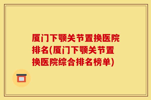 厦门下颚关节置换医院排名(厦门下颚关节置换医院综合排名榜单) 厦门下颚关节置换医院排名(厦门下颚关节置换医院综合排名榜单)