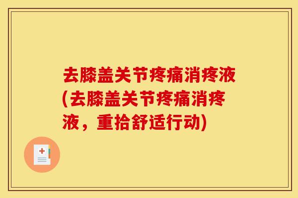 去膝盖关节消疼液(去膝盖关节消疼液，重拾舒适行动)
