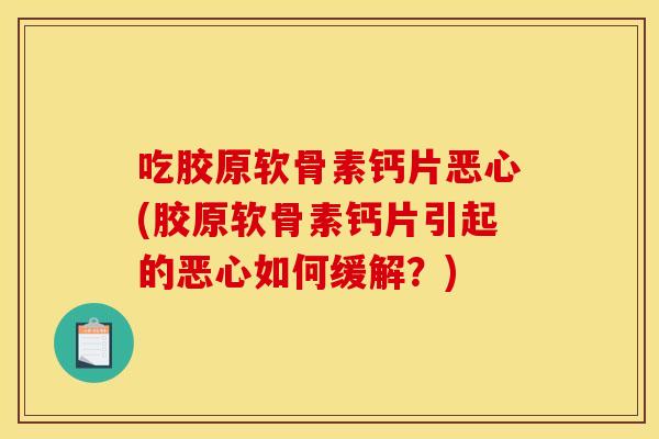 吃胶原软骨素钙片恶心(胶原软骨素钙片引起的恶心如何缓解？)