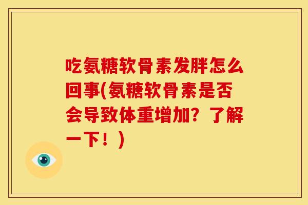 吃氨糖软骨素发胖怎么回事(氨糖软骨素是否会导致体重增加?了解一下!) 吃氨糖软骨素发胖怎么回事(氨糖软骨素是否会导致体重增加?了解一下!)