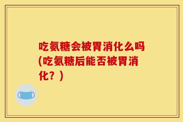 吃氨糖会被胃消化么吗(吃氨糖后能否被胃消化?) 吃氨糖会被胃消化么吗(吃氨糖后能否被胃消化?)