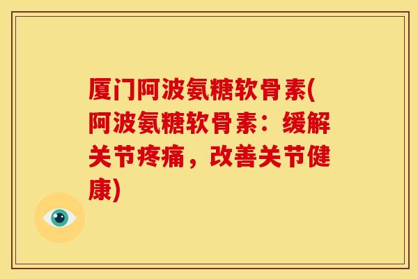 厦门阿波氨糖软骨素(阿波氨糖软骨素:缓解关节,改善关节健康) 厦门阿波氨糖软骨素(阿波氨糖软骨素:缓解关节,改善关节健康)