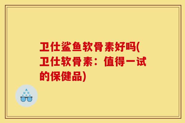 卫仕鲨鱼软骨素好吗(卫仕软骨素:值得一试的保健品) 卫仕鲨鱼软骨素好吗(卫仕软骨素:值得一试的保健品)