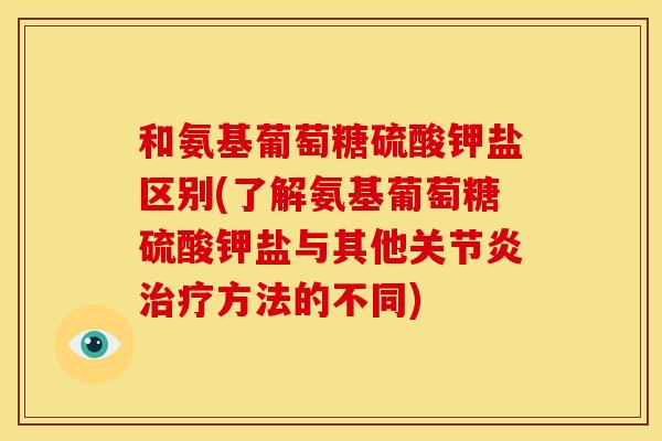 和氨基葡萄糖硫酸钾盐区别(了解氨基葡萄糖硫酸钾盐与其他方法的不同)