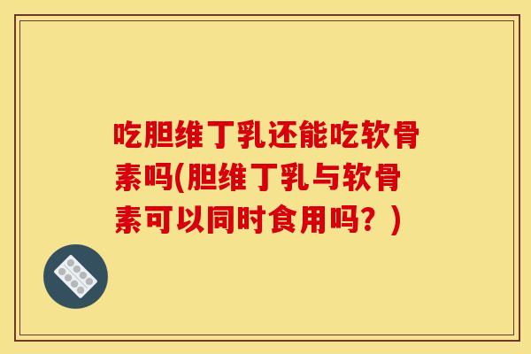 吃胆维丁乳还能吃软骨素吗(胆维丁乳与软骨素可以同时食用吗？)