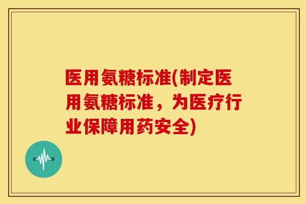 医用氨糖标准(制定医用氨糖标准，为医疗行业保障用药安全)