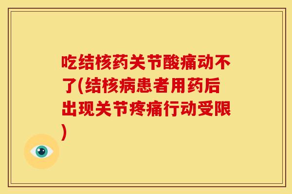 吃结核药关节酸痛动不了(结核患者用药后出现关节行动受限) 吃结核药关节酸痛动不了(结核患者用药后出现关节行动受限)