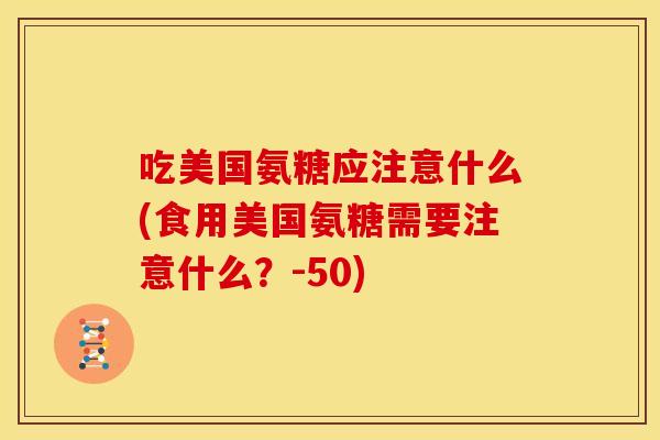 吃美国氨糖应注意什么(食用美国氨糖需要注意什么?-50) 吃美国氨糖应注意什么(食用美国氨糖需要注意什么?-50)