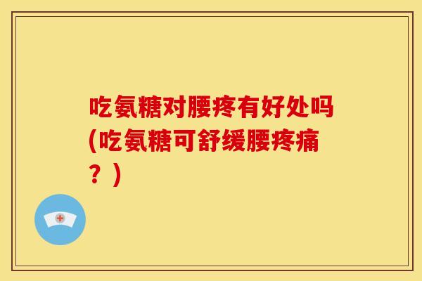 吃氨糖对腰疼有好处吗(吃氨糖可舒缓腰?) 吃氨糖对腰疼有好处吗(吃氨糖可舒缓腰?)