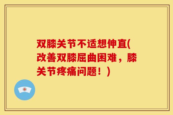 双膝关节不适想伸直(改善双膝屈曲困难，膝关节问题！)