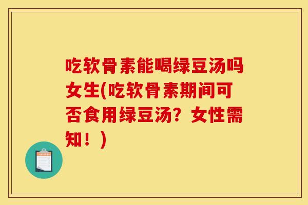 吃软骨素能喝绿豆汤吗女生(吃软骨素期间可否食用绿豆汤?女性需知!) 吃软骨素能喝绿豆汤吗女生(吃软骨素期间可否食用绿豆汤?女性需知!)