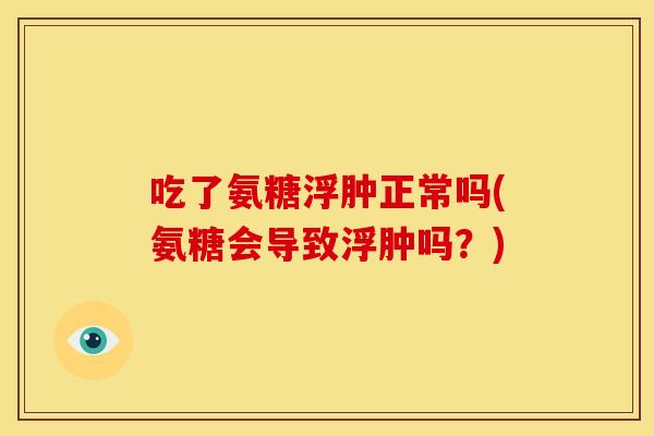 吃了氨糖浮肿正常吗(氨糖会导致浮肿吗？)
