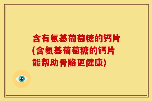 含有氨基葡萄糖的钙片(含氨基葡萄糖的钙片能帮助骨骼更健康)