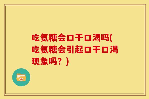 吃氨糖会口干口渴吗(吃氨糖会引起口干口渴现象吗？)