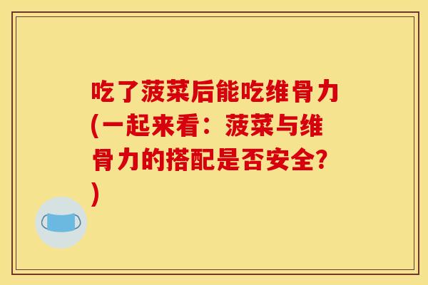 吃了菠菜后能吃维骨力(一起来看:菠菜与维骨力的搭配是否安全?) 吃了菠菜后能吃维骨力(一起来看:菠菜与维骨力的搭配是否安全?)