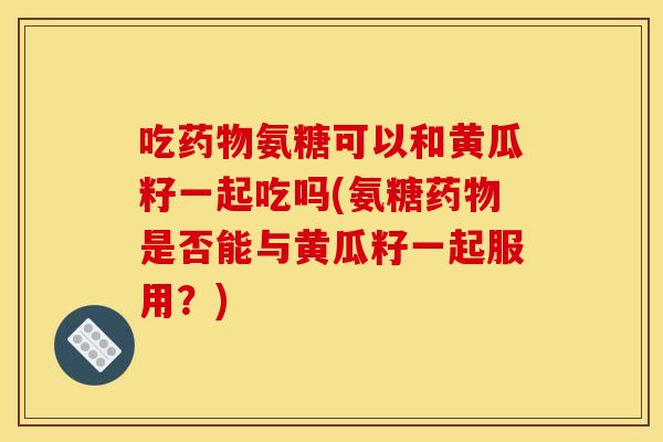 吃氨糖可以和黄瓜籽一起吃吗(氨糖是否能与黄瓜籽一起服用？)