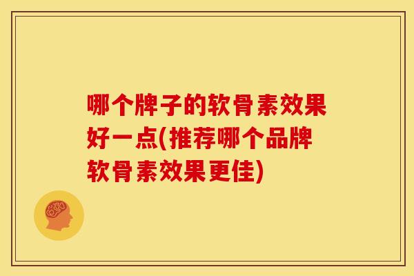 哪个牌子的软骨素效果好一点(推荐哪个品牌软骨素效果更佳) 哪个牌子的软骨素效果好一点(推荐哪个品牌软骨素效果更佳)