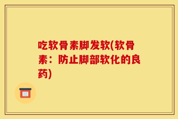 吃软骨素脚发软(软骨素:防止脚部软化的良药) 吃软骨素脚发软(软骨素:防止脚部软化的良药)