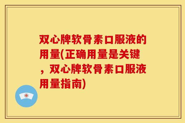 双心牌软骨素口服液的用量(正确用量是关键,双心牌软骨素口服液用量指南) 双心牌软骨素口服液的用量(正确用量是关键,双心牌软骨素口服液用量指南)