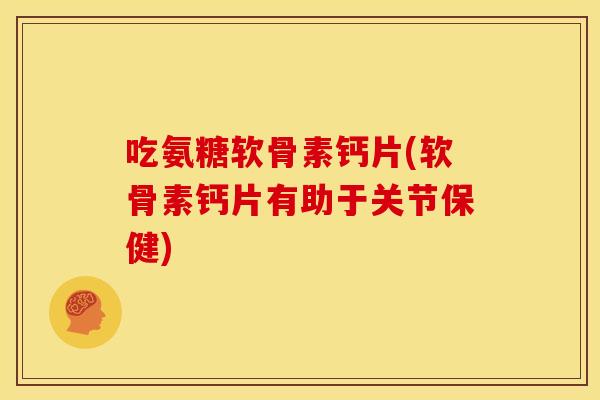 吃氨糖软骨素钙片(软骨素钙片有助于关节保健) 吃氨糖软骨素钙片(软骨素钙片有助于关节保健)