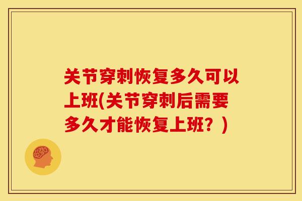 关节穿刺恢复多久可以上班(关节穿刺后需要多久才能恢复上班?) 关节穿刺恢复多久可以上班(关节穿刺后需要多久才能恢复上班?)