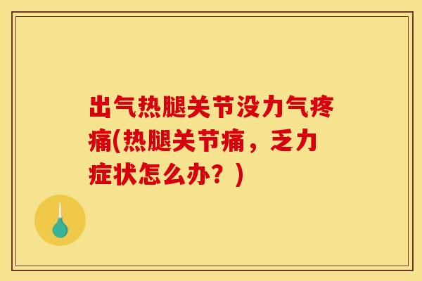 出气热腿关节没力气(热腿关节痛,乏力症状怎么办?) 出气热腿关节没力气(热腿关节痛,乏力症状怎么办?)